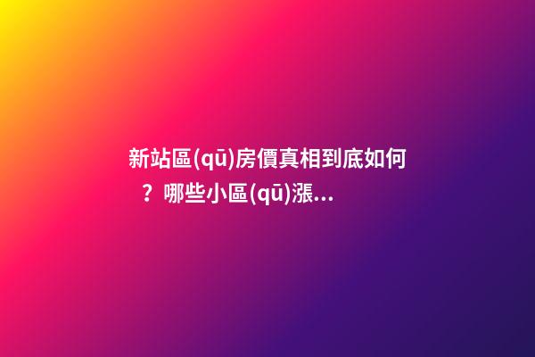 新站區(qū)房價真相到底如何？哪些小區(qū)漲了，哪些小區(qū)跌了？